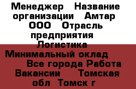 Менеджер › Название организации ­ Амтар, ООО › Отрасль предприятия ­ Логистика › Минимальный оклад ­ 25 000 - Все города Работа » Вакансии   . Томская обл.,Томск г.